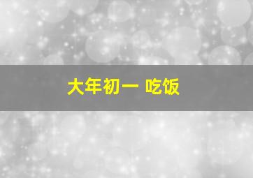 大年初一 吃饭